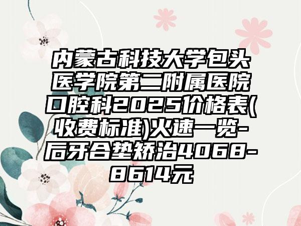 内蒙古科技大学包头医学院第二附属医院口腔科2025价格表(收费标准)火速一览-后牙合垫矫治4068-8614元