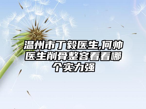 温州市丁毅医生,何帅医生削骨整容看看哪个实力强