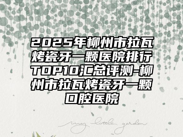 2025年柳州市拉瓦烤瓷牙一颗医院排行TOP10汇总评测-柳州市拉瓦烤瓷牙一颗口腔医院
