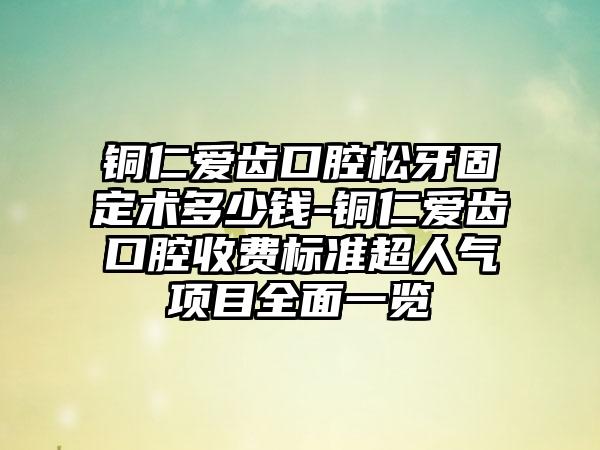 铜仁爱齿口腔松牙固定术多少钱-铜仁爱齿口腔收费标准超人气项目全面一览