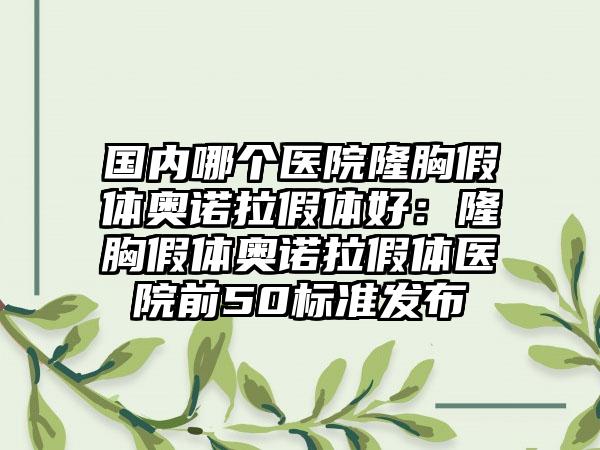 国内哪个医院隆胸假体奥诺拉假体好：隆胸假体奥诺拉假体医院前50标准发布
