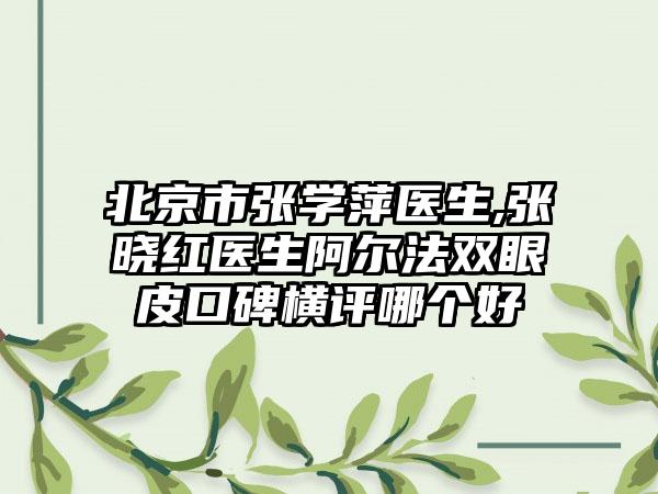 北京市张学萍医生,张晓红医生阿尔法双眼皮口碑横评哪个好