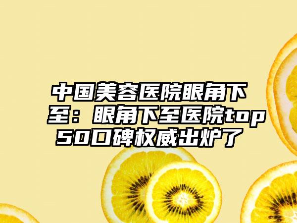 中国美容医院眼角下至：眼角下至医院top50口碑权威出炉了