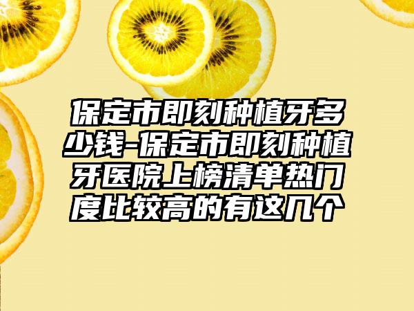 保定市即刻种植牙多少钱-保定市即刻种植牙医院上榜清单热门度比较高的有这几个