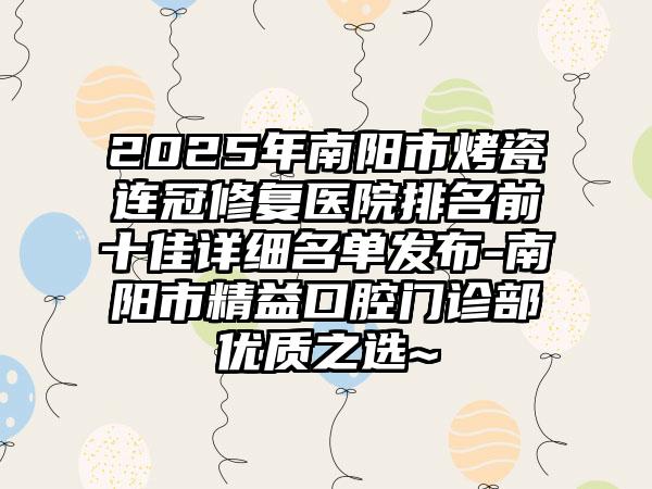 2025年南阳市烤瓷连冠修复医院排名前十佳详细名单发布-南阳市精益口腔门诊部优质之选~