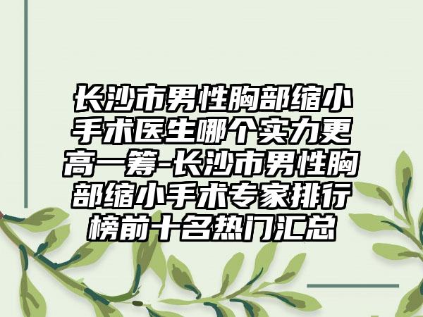 长沙市男性胸部缩小手术医生哪个实力更高一筹-长沙市男性胸部缩小手术专家排行榜前十名热门汇总