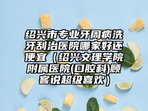 绍兴市专业牙周病洗牙刮治医院哪家好还便宜（绍兴文理学院附属医院(口腔科)顾客说超级喜欢）