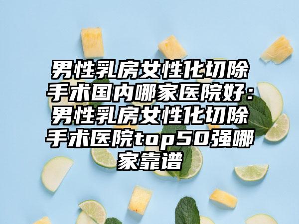 男性乳房女性化切除手术国内哪家医院好：男性乳房女性化切除手术医院top50强哪家靠谱