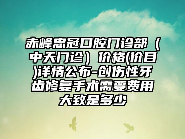 赤峰忠冠口腔门诊部（中天门诊）价格(价目)详情公布-创伤性牙齿修复手术需要费用大致是多少