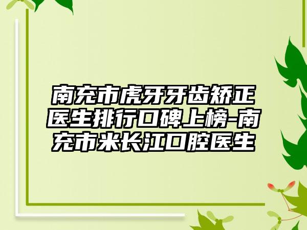 南充市虎牙牙齿矫正医生排行口碑上榜-南充市米长江口腔医生