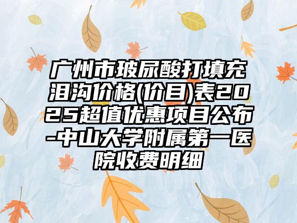 广州市玻尿酸打填充泪沟价格(价目)表2025超值优惠项目公布-中山大学附属第一医院收费明细