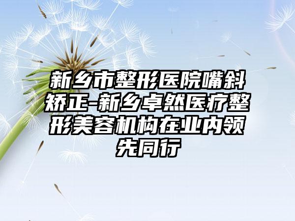 新乡市整形医院嘴斜矫正-新乡卓然医疗整形美容机构在业内领先同行