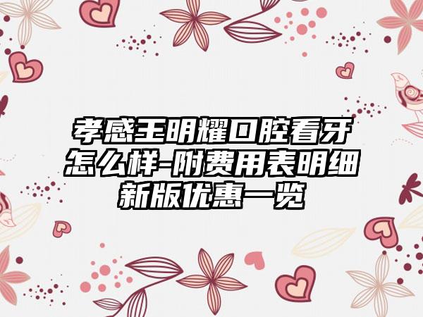 孝感王明耀口腔看牙怎么样-附费用表明细新版优惠一览