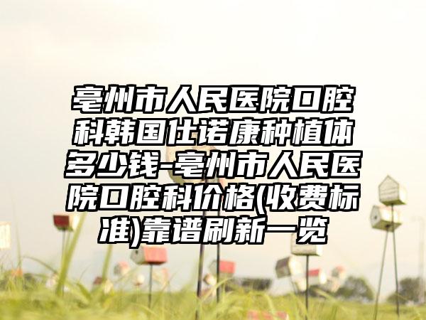 亳州市人民医院口腔科韩国仕诺康种植体多少钱-亳州市人民医院口腔科价格(收费标准)靠谱刷新一览