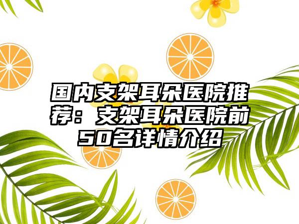 国内支架耳朵医院推荐：支架耳朵医院前50名详情介绍