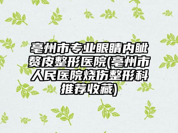亳州市专业眼睛内眦赘皮整形医院(亳州市人民医院烧伤整形科推荐收藏)