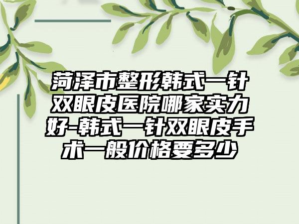 菏泽市整形韩式一针双眼皮医院哪家实力好-韩式一针双眼皮手术一般价格要多少