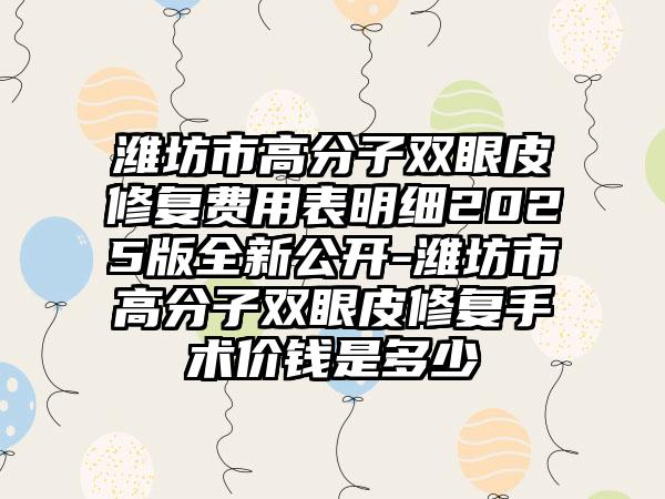 潍坊市高分子双眼皮修复费用表明细2025版全新公开-潍坊市高分子双眼皮修复手术价钱是多少