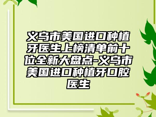 义乌市美国进口种植牙医生上榜清单前十位全新大盘点-义乌市美国进口种植牙口腔医生