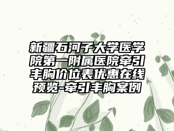 新疆石河子大学医学院第一附属医院牵引丰胸价位表优惠在线预览-牵引丰胸案例
