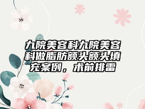 九院美容科九院美容科做脂肪额头额头填充案例，术前排雷