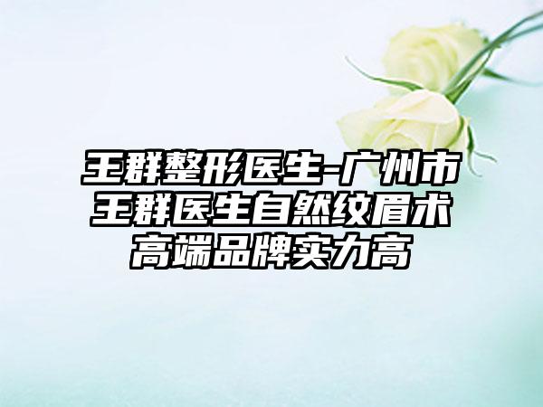 王群整形医生-广州市王群医生自然纹眉术高端品牌实力高