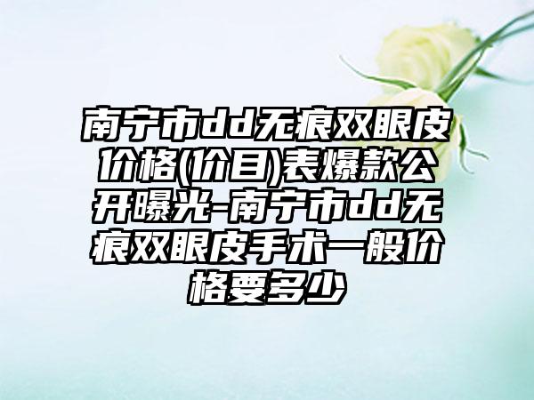 南宁市dd无痕双眼皮价格(价目)表爆款公开曝光-南宁市dd无痕双眼皮手术一般价格要多少