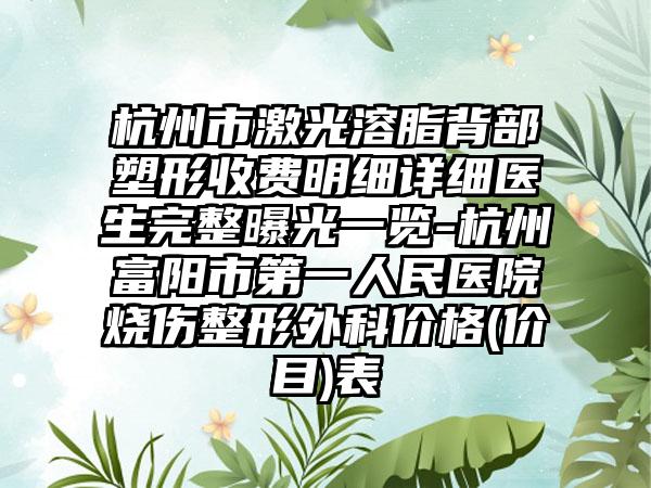 杭州市激光溶脂背部塑形收费明细详细医生完整曝光一览-杭州富阳市第一人民医院烧伤整形外科价格(价目)表