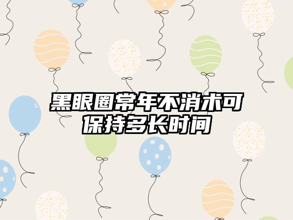 黑眼圈常年不消术可保持多长时间