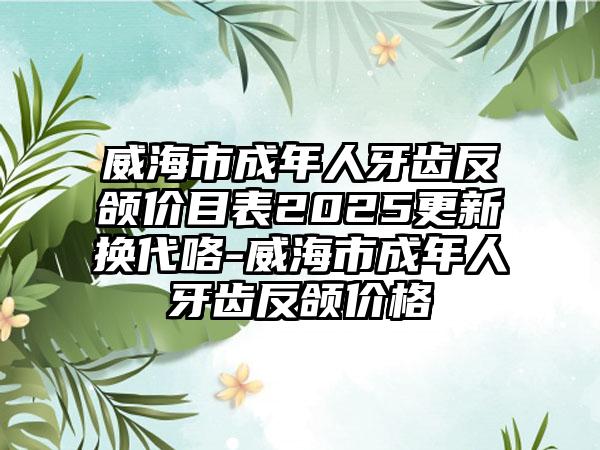 威海市成年人牙齿反颌价目表2025更新换代咯-威海市成年人牙齿反颌价格
