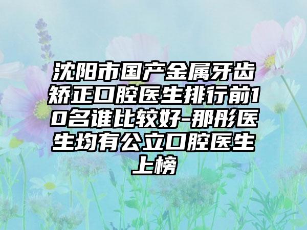 沈阳市国产金属牙齿矫正口腔医生排行前10名谁比较好-那彤医生均有公立口腔医生上榜