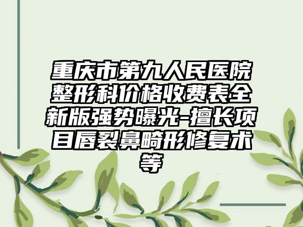 重庆市第九人民医院整形科价格收费表全新版强势曝光-擅长项目唇裂鼻畸形修复术等