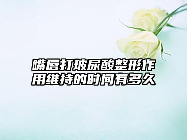 嘴唇打玻尿酸整形作用维持的时间有多久