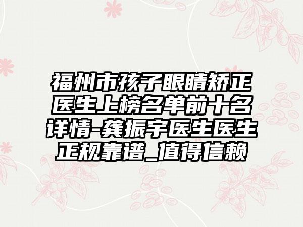 福州市孩子眼睛矫正医生上榜名单前十名详情-龚振宇医生医生正规靠谱_值得信赖