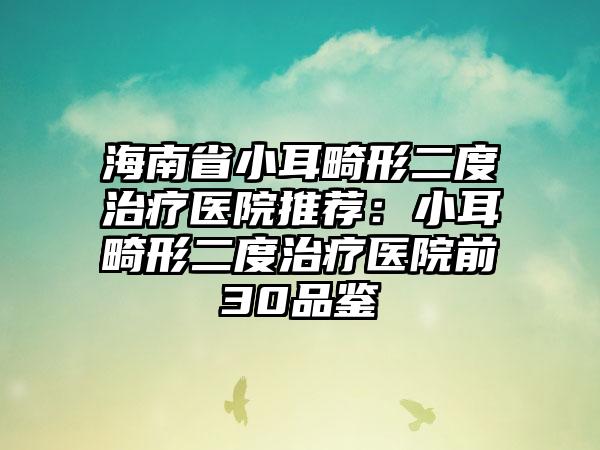海南省小耳畸形二度治疗医院推荐：小耳畸形二度治疗医院前30品鉴