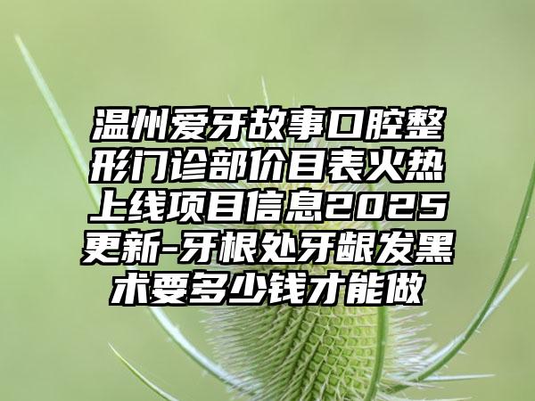 温州爱牙故事口腔整形门诊部价目表火热上线项目信息2025更新-牙根处牙龈发黑术要多少钱才能做