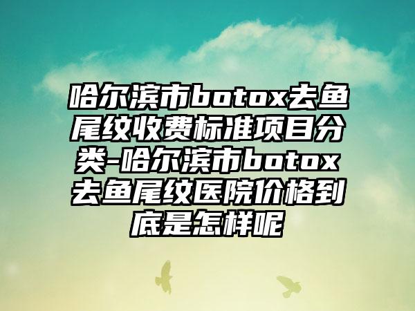哈尔滨市botox去鱼尾纹收费标准项目分类-哈尔滨市botox去鱼尾纹医院价格到底是怎样呢