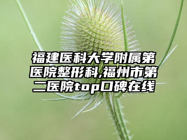 福建医科大学附属第医院整形科,福州市第二医院top口碑在线