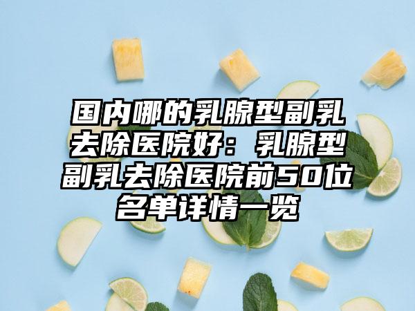 国内哪的乳腺型副乳去除医院好：乳腺型副乳去除医院前50位名单详情一览