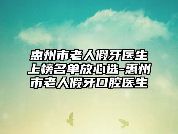 惠州市老人假牙医生上榜名单放心选-惠州市老人假牙口腔医生