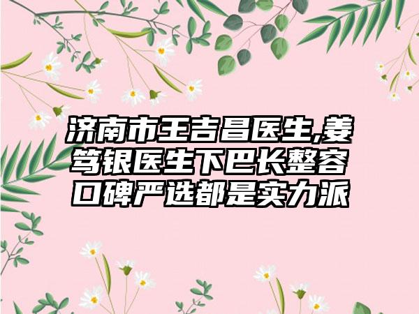 济南市王吉昌医生,姜笃银医生下巴长整容口碑严选都是实力派