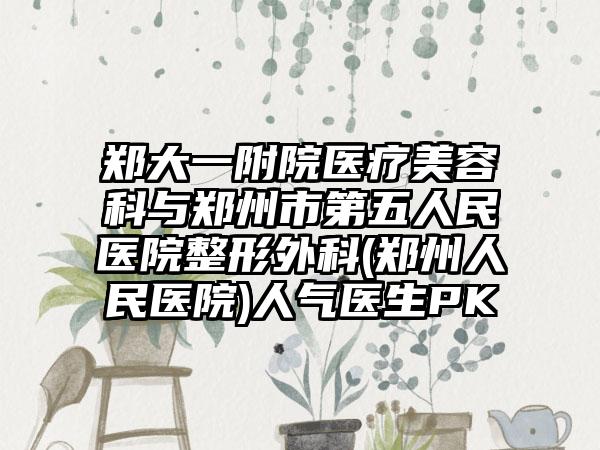 郑大一附院医疗美容科与郑州市第五人民医院整形外科(郑州人民医院)人气医生PK