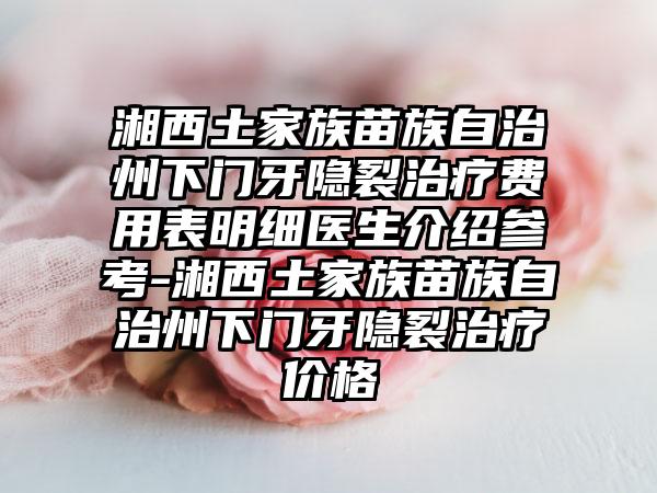 湘西土家族苗族自治州下门牙隐裂治疗费用表明细医生介绍参考-湘西土家族苗族自治州下门牙隐裂治疗价格