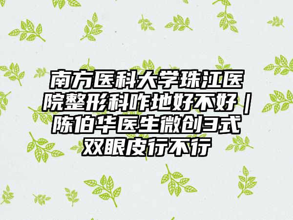 南方医科大学珠江医院整形科咋地好不好｜陈伯华医生微创3式双眼皮行不行