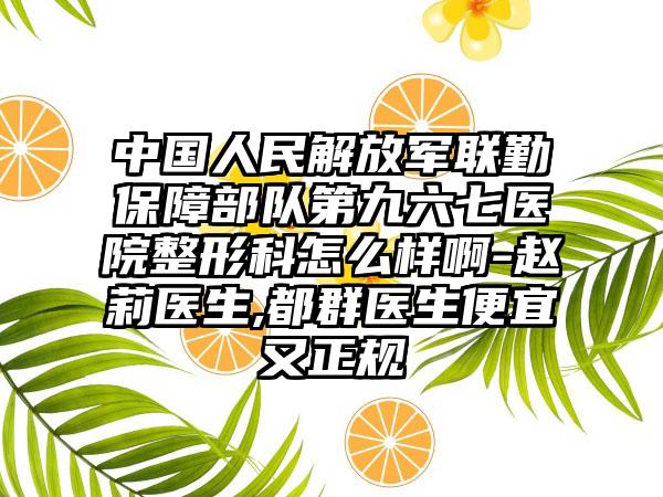 中国人民解放军联勤保障部队第九六七医院整形科怎么样啊-赵莉医生,都群医生便宜又正规