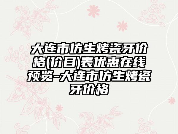 大连市仿生烤瓷牙价格(价目)表优惠在线预览-大连市仿生烤瓷牙价格