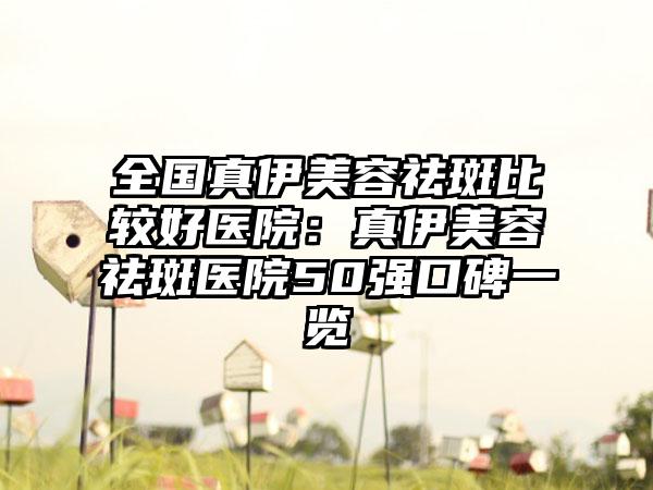 全国真伊美容祛斑比较好医院：真伊美容祛斑医院50强口碑一览