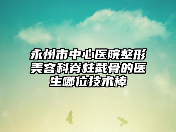 永州市中心医院整形美容科脊柱截骨的医生哪位技术棒