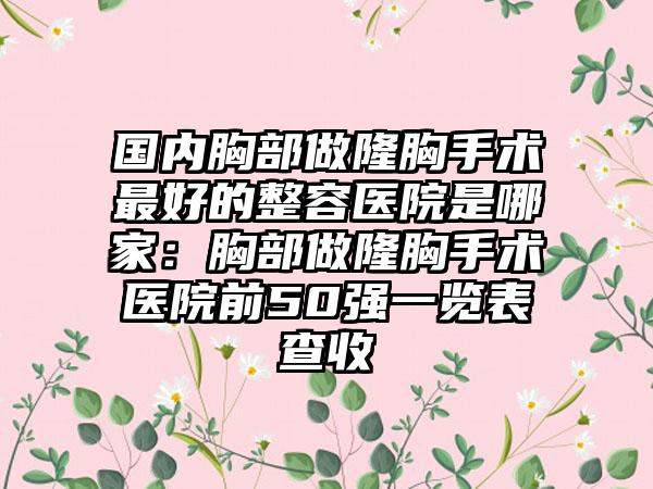 国内胸部做隆胸手术最好的整容医院是哪家：胸部做隆胸手术医院前50强一览表查收
