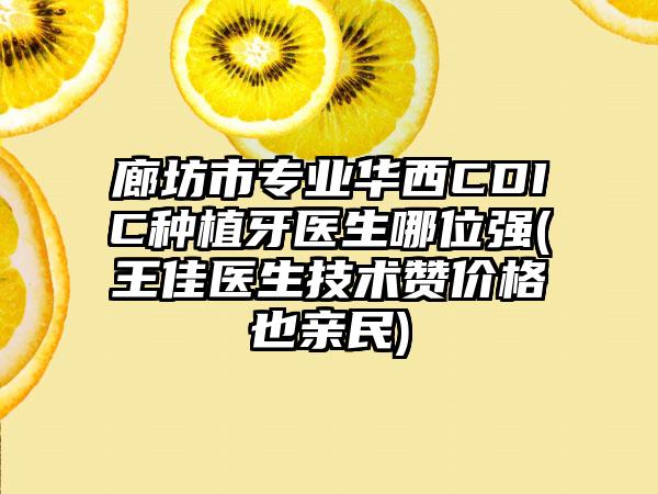 廊坊市专业华西CDIC种植牙医生哪位强(王佳医生技术赞价格也亲民)